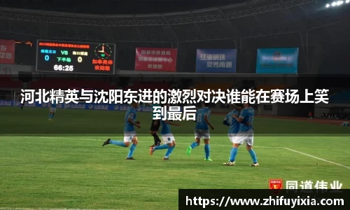 河北精英与沈阳东进的激烈对决谁能在赛场上笑到最后